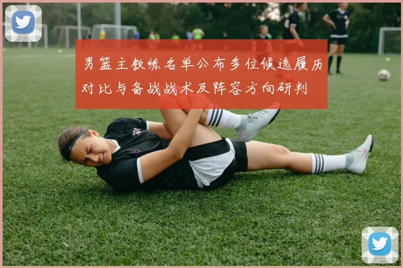 男篮主教练名单公布多位候选履历对比与备战战术及阵容方向研判