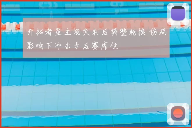 开拓者星主场失利后调整轮换 伤病影响下冲击季后赛席位
