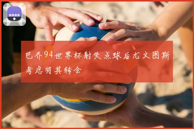 巴乔94世界杯射失点球后尤文图斯考虑将其转会