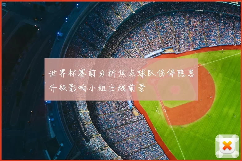 世界杯赛前分析焦点球队伤停隐患升级影响小组出线前景