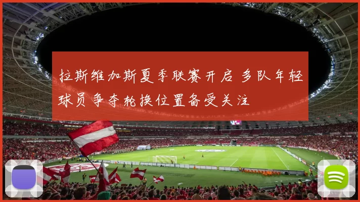 拉斯维加斯夏季联赛开启 多队年轻球员争夺轮换位置备受关注