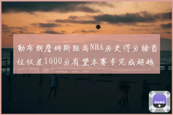 勒布朗詹姆斯距离NBA历史得分榜首位仅差1000分有望本赛季完成超越