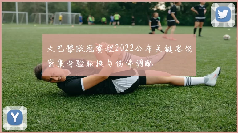 大巴黎欧冠赛程2022公布关键客场密集考验轮换与伤停调配