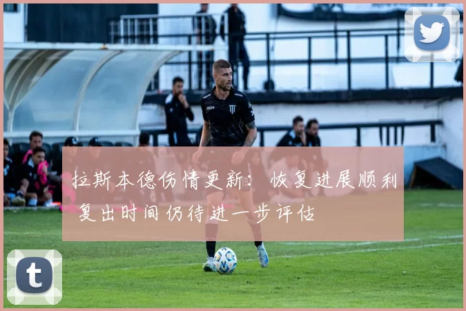 拉斯本德伤情更新：恢复进展顺利 复出时间仍待进一步评估