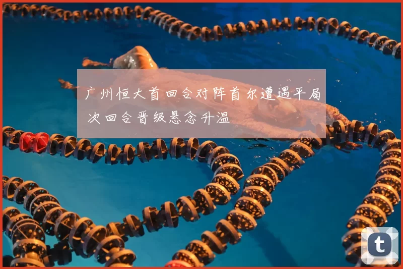 广州恒大首回合对阵首尔遭遇平局 次回合晋级悬念升温