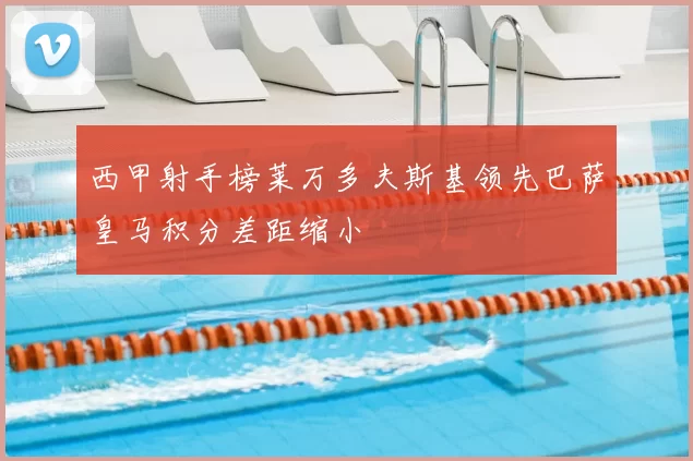 西甲射手榜莱万多夫斯基领先巴萨皇马积分差距缩小