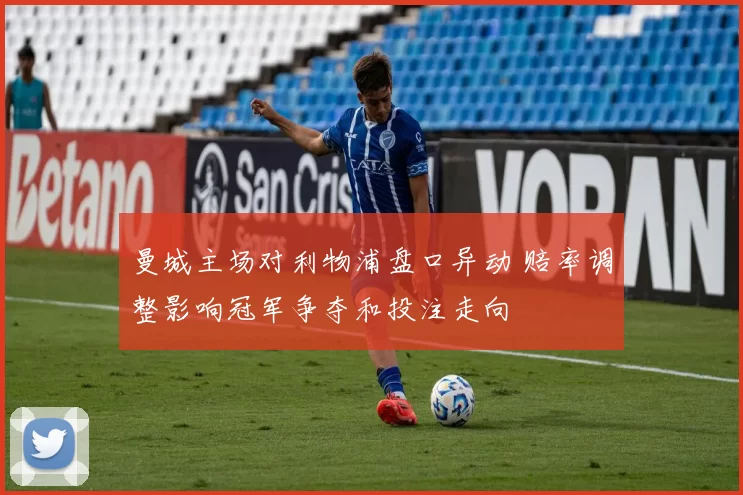 曼城主场对利物浦盘口异动 赔率调整影响冠军争夺和投注走向