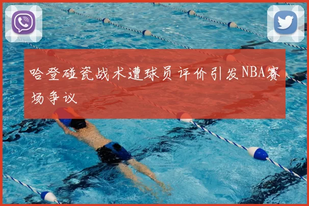 哈登碰瓷战术遭球员评价引发NBA赛场争议