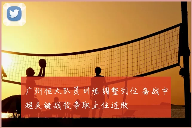 广州恒大队员训练调整到位 备战中超关键战役争取止住连败