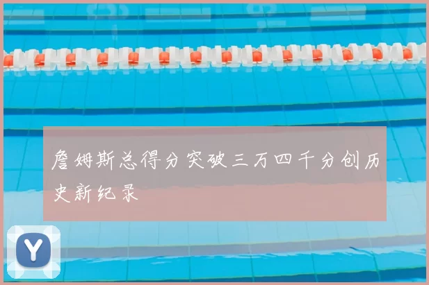 詹姆斯总得分突破三万四千分创历史新纪录