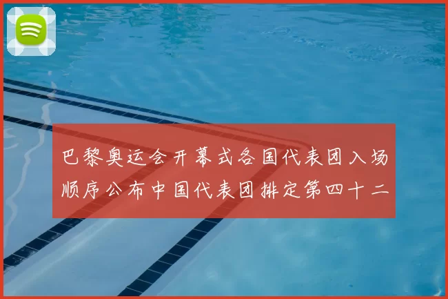 巴黎奥运会开幕式各国代表团入场顺序公布中国代表团排定第四十二位出场