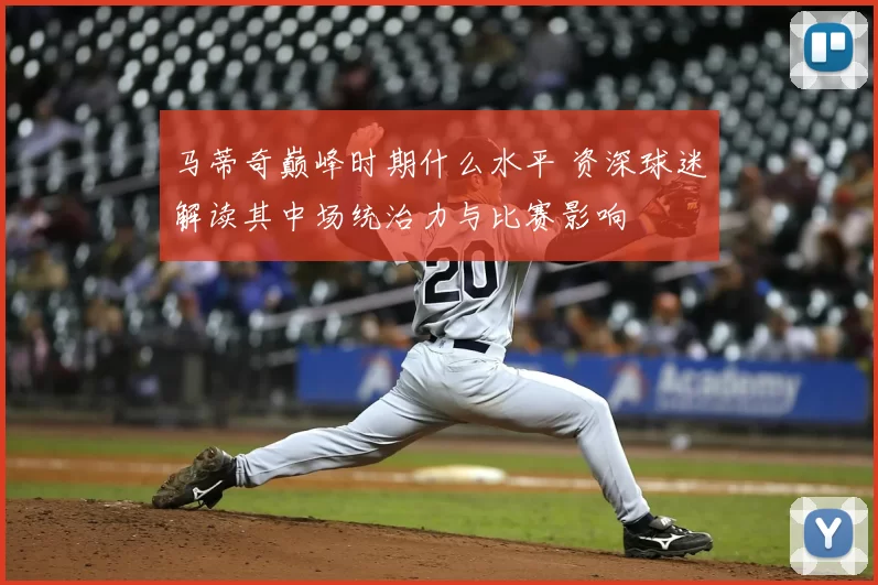 马蒂奇巅峰时期什么水平 资深球迷解读其中场统治力与比赛影响