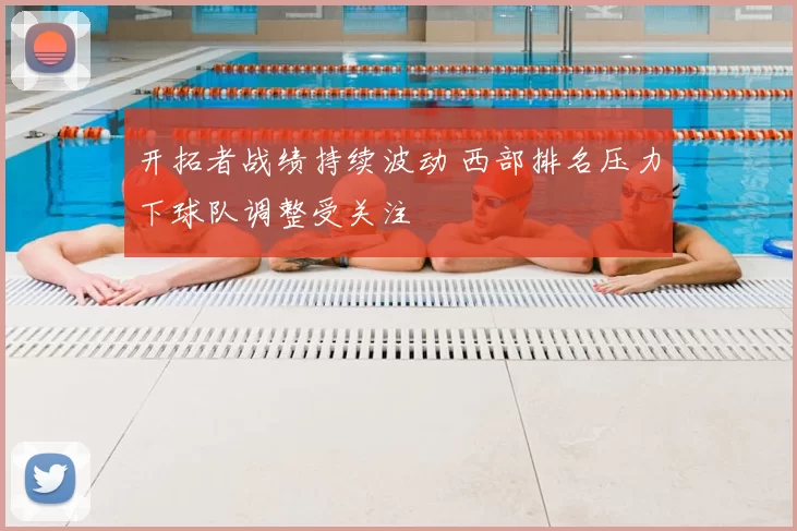 开拓者战绩持续波动 西部排名压力下球队调整受关注