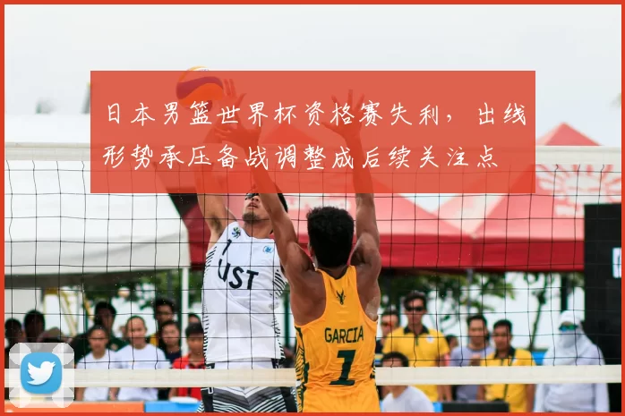 日本男篮世界杯资格赛失利，出线形势承压备战调整成后续关注点
