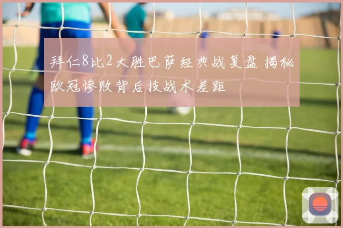 拜仁8比2大胜巴萨经典战复盘 揭秘欧冠惨败背后技战术差距