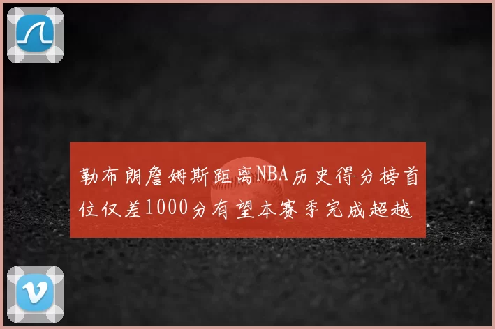 勒布朗詹姆斯距离NBA历史得分榜首位仅差1000分有望本赛季完成超越