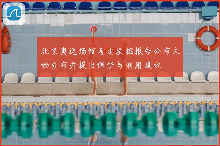 北京奥运场馆考古发掘报告公布文物分布并提出保护与利用建议