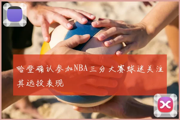 哈登确认参加NBA三分大赛球迷关注其远投表现