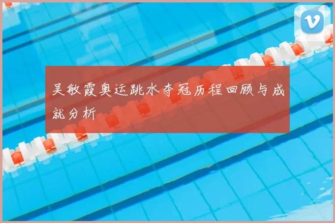 吴敏霞奥运跳水夺冠历程回顾与成就分析