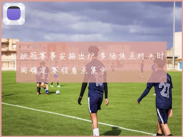 欧冠赛事安排出炉 多场焦点对决时间确定 赛程看点集中