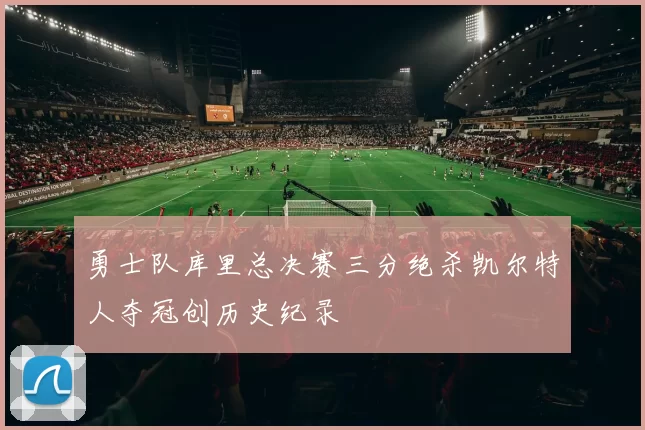 勇士队库里总决赛三分绝杀凯尔特人夺冠创历史纪录