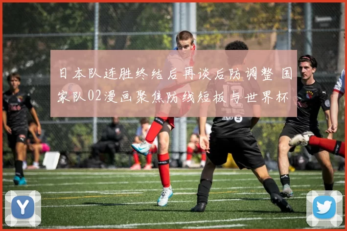 日本队连胜终结后再谈后防调整 国家队02漫画聚焦防线短板与世界杯备战