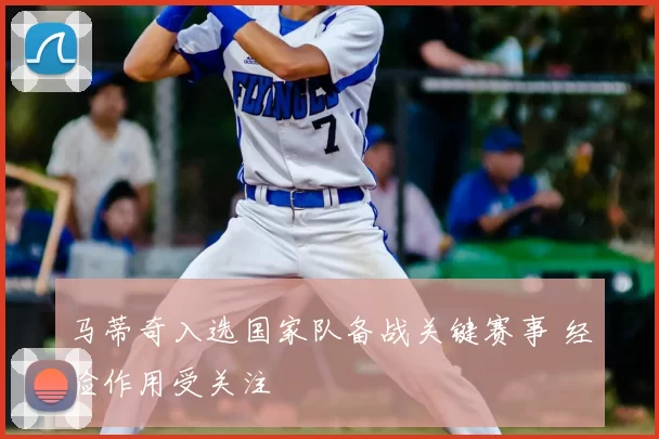 马蒂奇入选国家队备战关键赛事 经验作用受关注