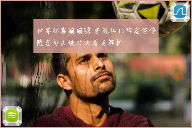 世界杯赛前前瞻 夺冠热门阵容伤停隐患与关键对决看点解析