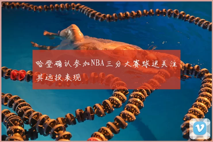 哈登确认参加NBA三分大赛球迷关注其远投表现