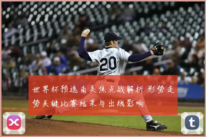 世界杯预选南美焦点战解析 形势走势关键比赛结果与出线影响