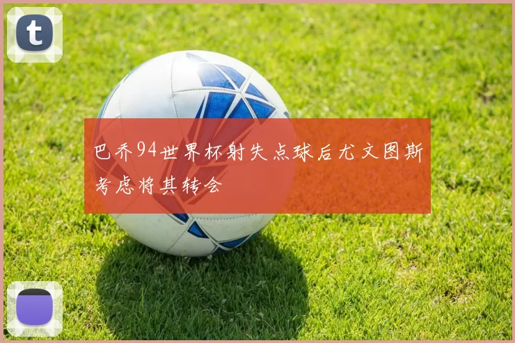 巴乔94世界杯射失点球后尤文图斯考虑将其转会