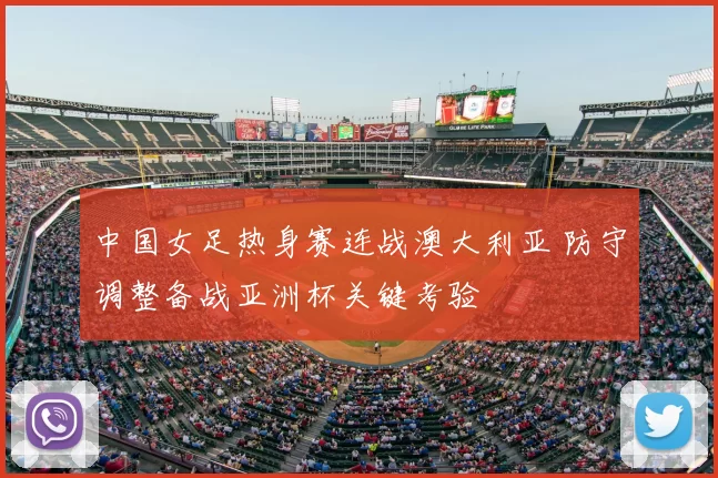 中国女足热身赛连战澳大利亚 防守调整备战亚洲杯关键考验