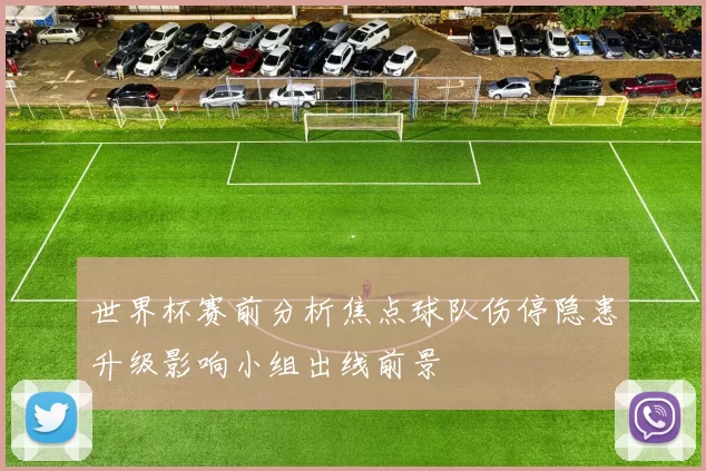 世界杯赛前分析焦点球队伤停隐患升级影响小组出线前景