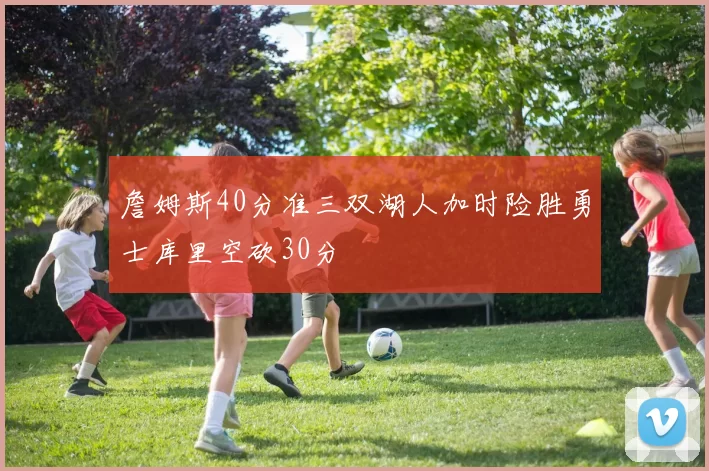 詹姆斯40分准三双湖人加时险胜勇士库里空砍30分