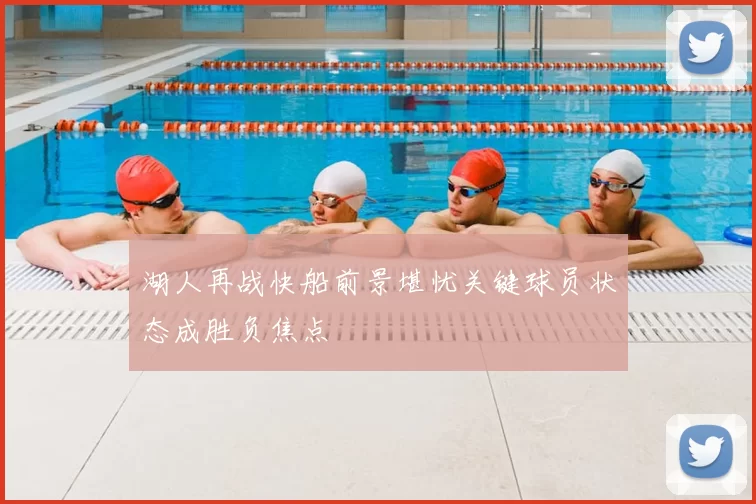 湖人再战快船前景堪忧关键球员状态成胜负焦点