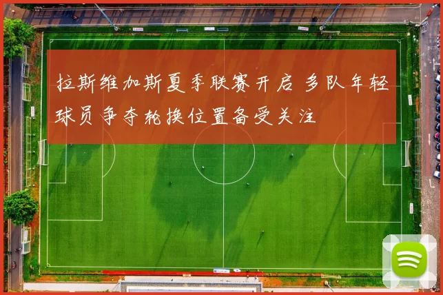 拉斯维加斯夏季联赛开启 多队年轻球员争夺轮换位置备受关注