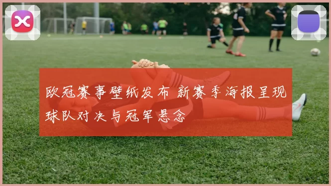 欧冠赛事壁纸发布 新赛季海报呈现球队对决与冠军悬念