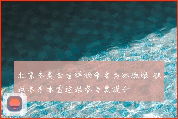 北京冬奥会吉祥物命名为冰墩墩 推动冬季冰雪运动参与度提升