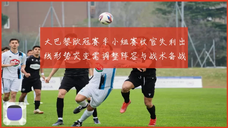 大巴黎欧冠赛季小组赛收官失利出线形势突变需调整阵容与战术备战淘汰赛
