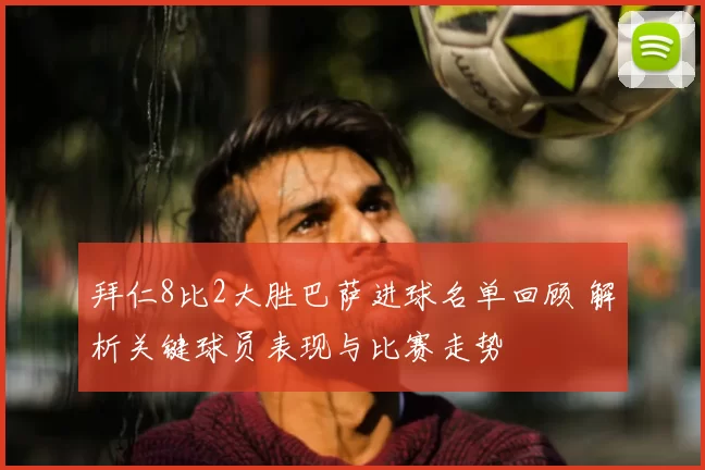 拜仁8比2大胜巴萨进球名单回顾 解析关键球员表现与比赛走势
