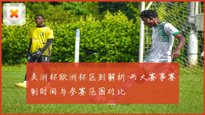 美洲杯欧洲杯区别解析 两大赛事赛制时间与参赛范围对比