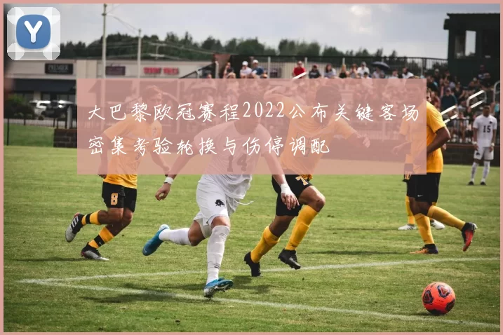 大巴黎欧冠赛程2022公布关键客场密集考验轮换与伤停调配