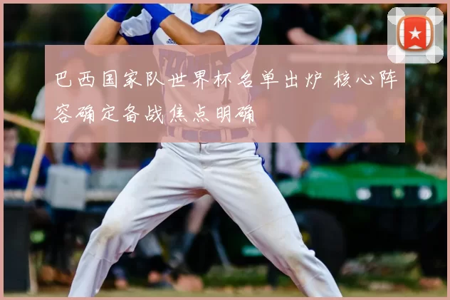 巴西国家队世界杯名单出炉 核心阵容确定备战焦点明确