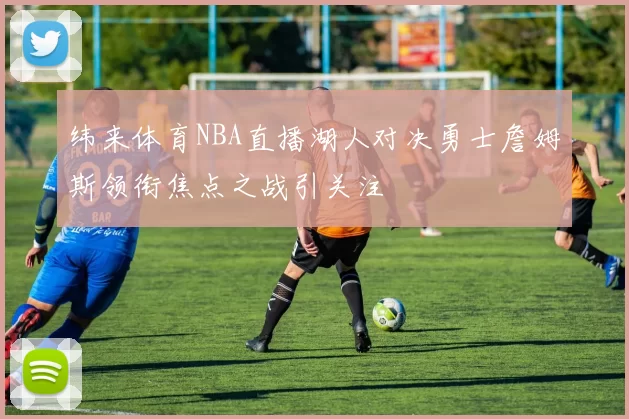 纬来体育NBA直播湖人对决勇士詹姆斯领衔焦点之战引关注