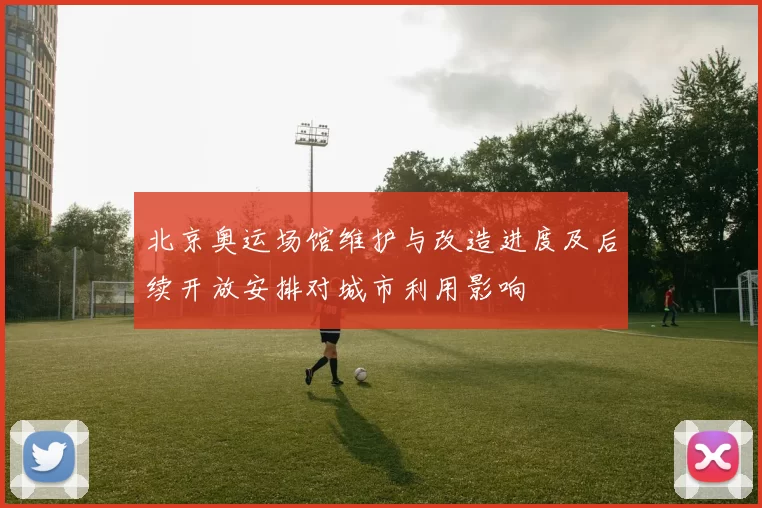 北京奥运场馆维护与改造进度及后续开放安排对城市利用影响