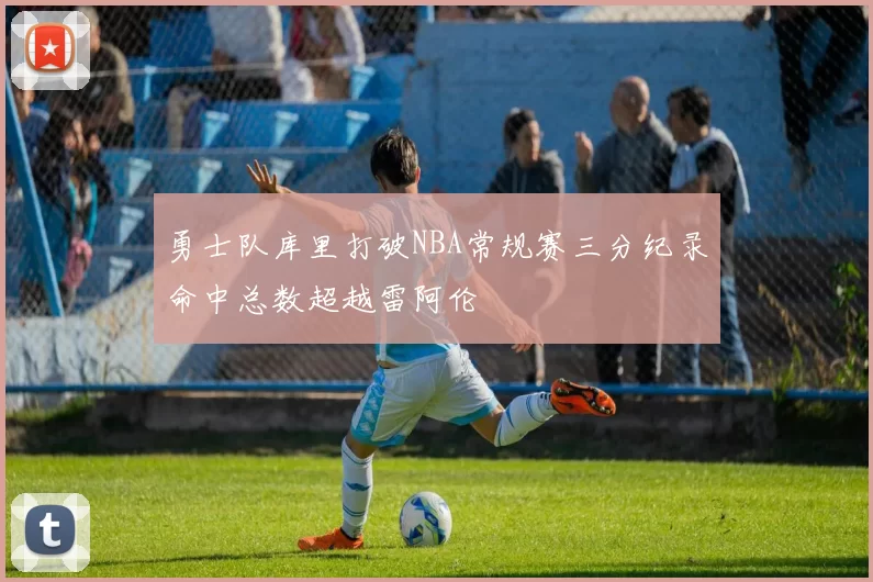 勇士队库里打破NBA常规赛三分纪录命中总数超越雷阿伦