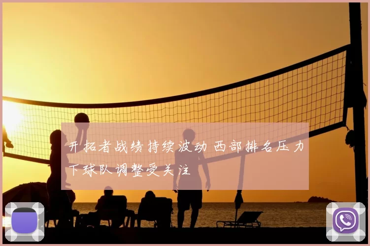 开拓者战绩持续波动 西部排名压力下球队调整受关注