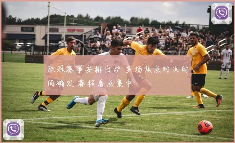 欧冠赛事安排出炉 多场焦点对决时间确定 赛程看点集中