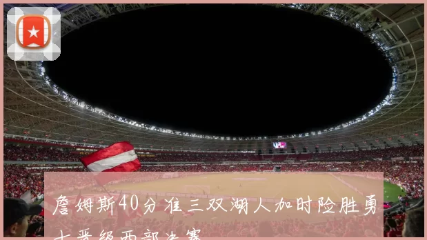 詹姆斯40分准三双湖人加时险胜勇士晋级西部决赛