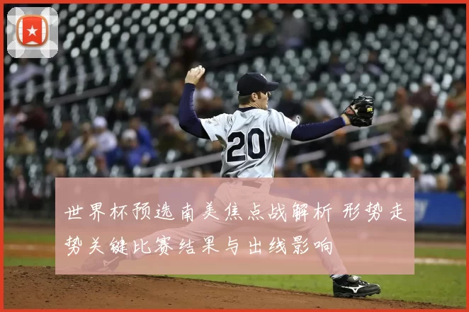 世界杯预选南美焦点战解析 形势走势关键比赛结果与出线影响